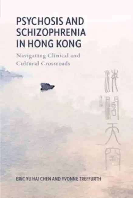 Psychosis and Schizophrenia in Hong Kong: Navigating Clinical and Cultural Crossroads by Eric Yu Hai Chen, Yvonne Treffurth