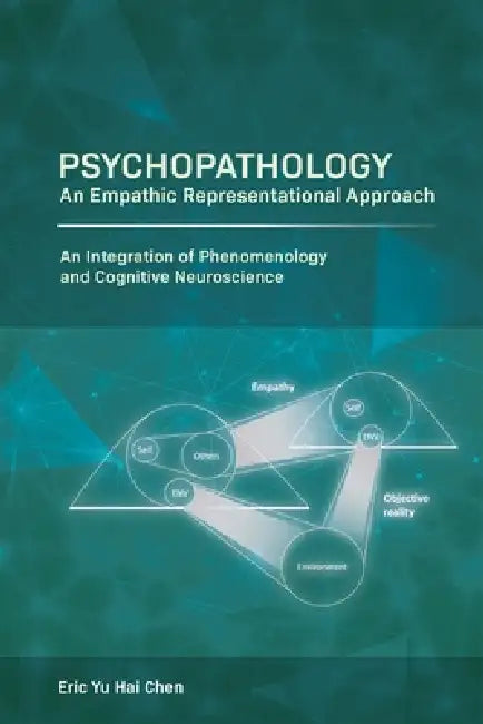 Psychopathology: An Empathic Representational Approach; An Integration of Phenomenology and Cognitive Neuroscience by Eric Yu Hai Chen