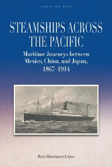 Steamships across the Pacific: Maritime Journeys between Mexico, China, and Japan, 1867-1914 by Ruth Mandujano López