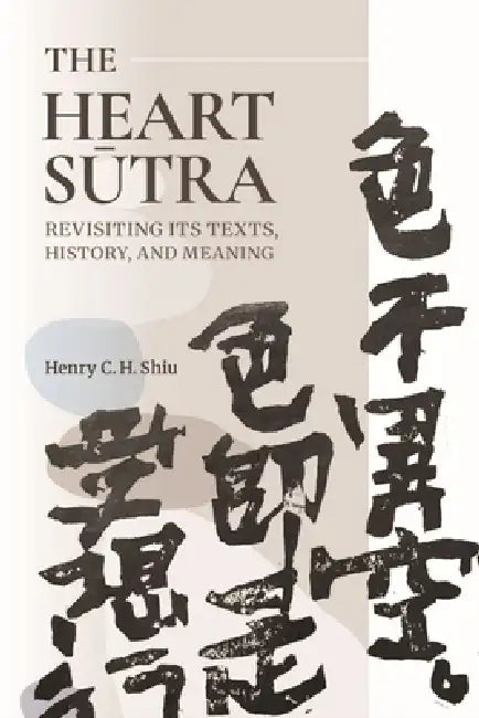 The Heart Sūtra: Revisiting Its Texts, History, and Meaning by Henry C. H. Shiu