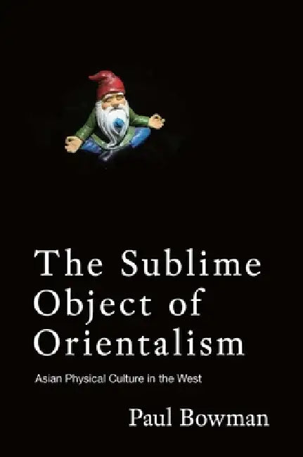 The Sublime Object of Orientalism: Asian Physical Culture in the West by Paul Bowman