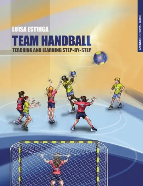 Team Handball: TEACHING AND LEARNING STEP-BY-STEP: An Instructional Guide by Maria Luisa Estriga