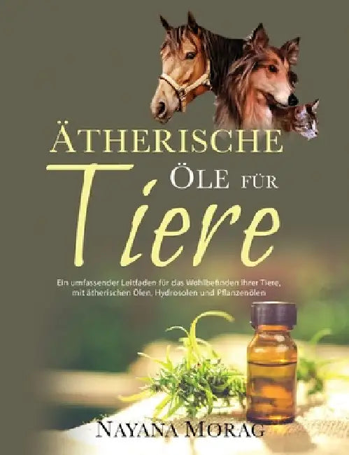 Ätherische Öle für Tiere: Ein umfassender Leitfaden für das Wohlbefinden Ihrer Tiere mit ätherischen Ölen, Hydrolaten und Pflanzenöl by Nayana Morag