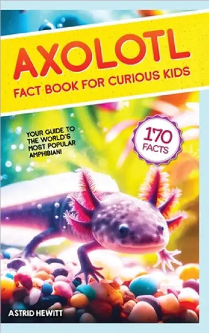Axolotl Fact Book For Curious Kids: Discover 170 Surprising Secrets About The World's Cutest Amphibian by Astrid Hewitt