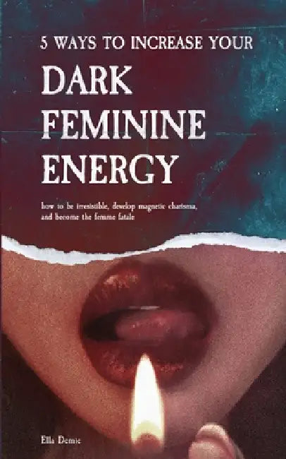 5 Ways to Increase Your Dark Feminine Energy: How To Be Irresistible, Develop Magnetic Charisma, And Become The Femme Fatale by Ella Demie