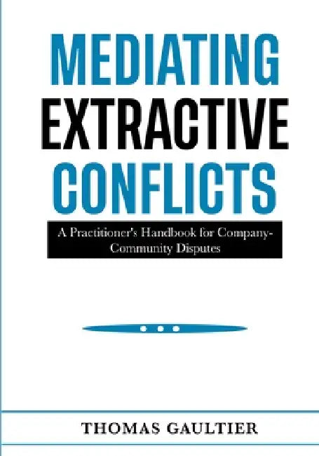 Mediating Extractive Conflicts: A Practitioner's Handbook for Company-Community Disputes. by Thomas Gaultier