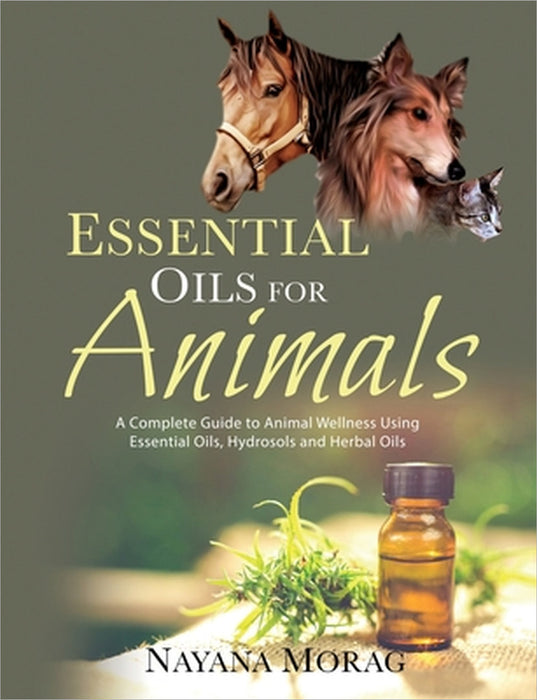 Essential Oils For Animals: A complete guide to animal wellness using essential oils, hydrosols and Herbal oils by Nayana Morag
