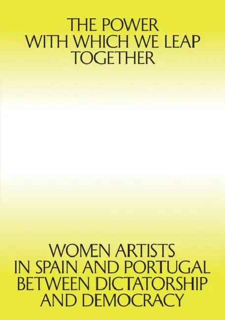 The Power with Which We Leap Together: Women Artists in Spain and Portugal Between Dictatorship and Democracy by Giulia Lamoni, Patricia Mayayo