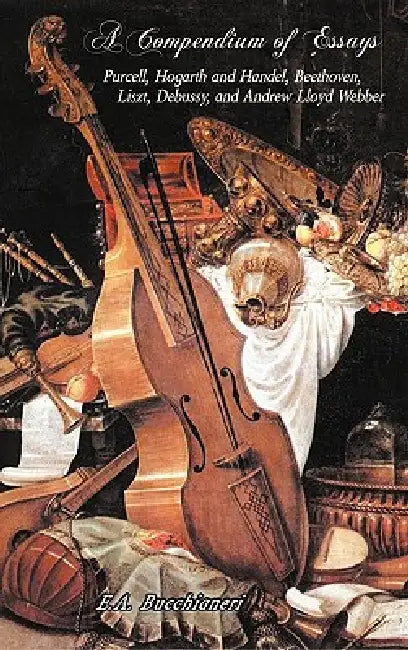 A Compendium of Essays: Purcell, Hogarth and Handel, Beethoven, Liszt, Debussy, and Andrew Lloyd Webber by E. A. Bucchianeri