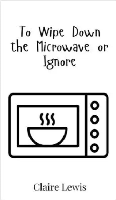 To Wipe Down the Microwave or Ignore by Claire Lewis