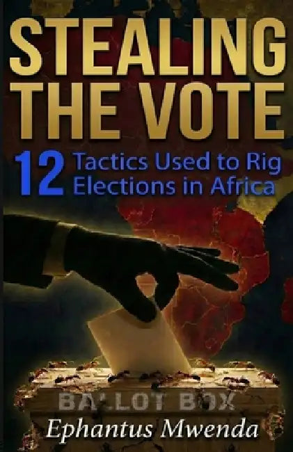 Stealing the Vote: 12 Tactics Used to Rig Elections in Africa by Ephantus Mwenda Njagi