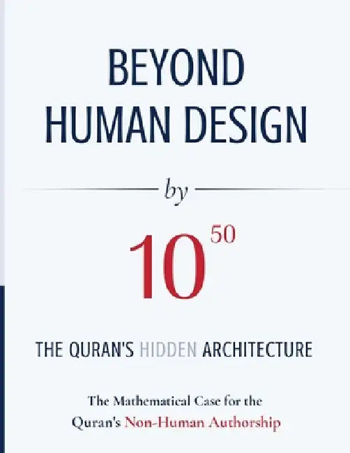 BEYOND HUMAN DESIGN by 10⁵⁰: The Quran's Hidden Architecture: A Mathematical Case for the Quran's Non-Human Authorship by Abdul Zahir Sheikh