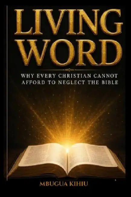 Living Word: Why Every Christian Cannot Afford to Neglect the Bible by Mbugua Kihiu