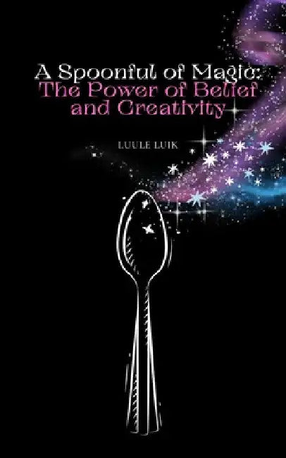 A Spoonful of Magic: The Power of Belief and Creativity by Luule Luik