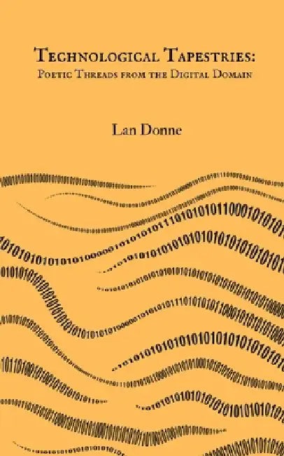 Technological Tapestries: Poetic Threads from the Digital Domain by Lan Donne