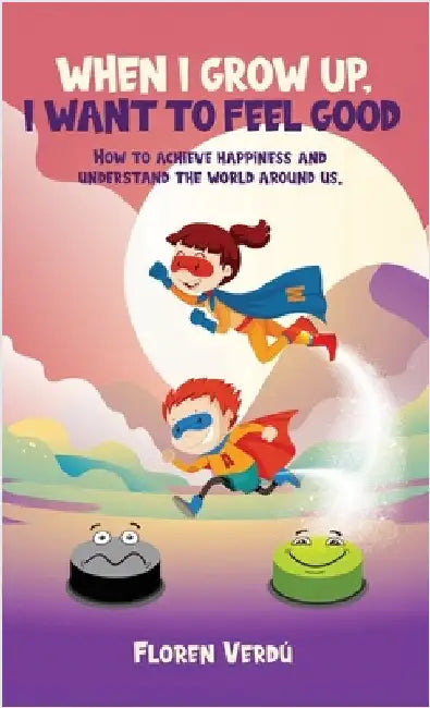 When I Grow Up, I Want to Feel Good: How to achieve happiness and understand the world around us by Verdú, Floren
