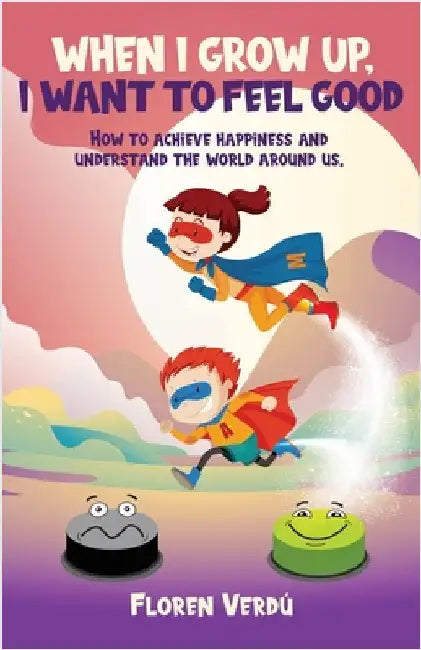 When I Grow Up, I Want to Feel Good: How to achieve happiness and understand the world around us by Verdú, Floren