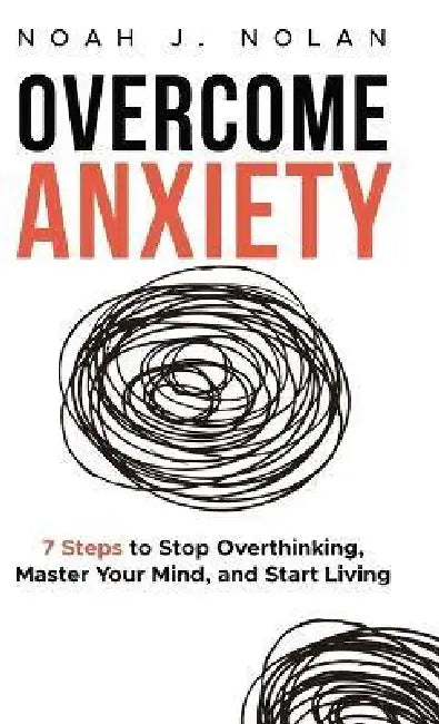 Overcome Anxiety: 7 Steps to Stop Overthinking, Master Your Mind, and Start Living by Noah J. Nolan