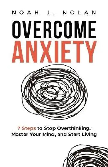 Overcome Anxiety: 7 Steps to Stop Overthinking, Master Your Mind, and Start Living by Noah J. Nolan