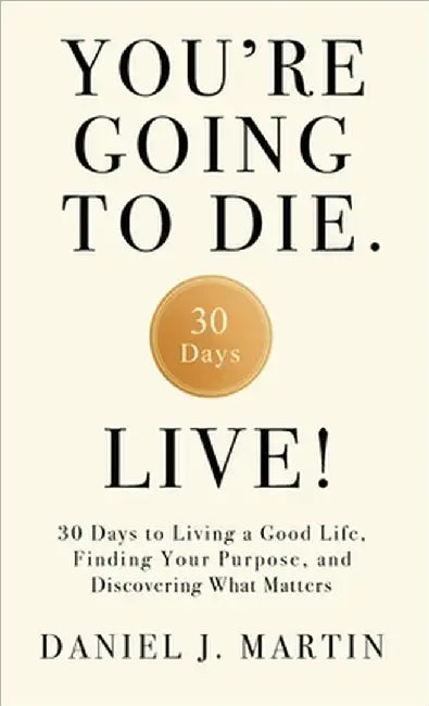 You're Going to Die. Live!: 30 Days to Living a Good Life, Finding Your Purpose, and Discovering What Matters in the End by Daniel J. Martin