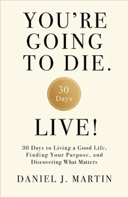 You're Going to Die. Live!: 30 Days to Living a Good Life, Finding Your Purpose, and Discovering What Matters in the End by Daniel J. Martin
