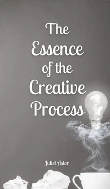 The Essence of the Creative Process by Juliet Astor