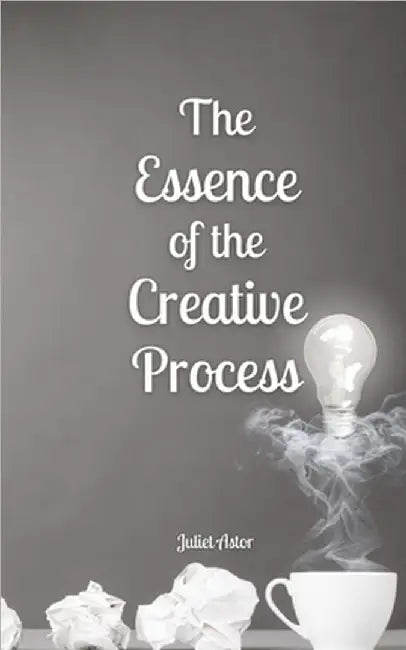 The Essence of the Creative Process by Juliet Astor