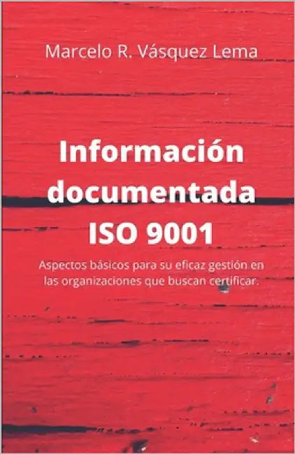 Información Documentada ISO 9001: Aspectos básicos para su eficaz gestión en las organizaciones que buscan certificar. by Vasquez Lema, Marcelo Rodrigo