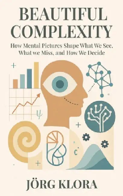Beautiful Complexity: How Mental Pictures Shape What We See, What We Miss, and How We Decide by Jörg Klora