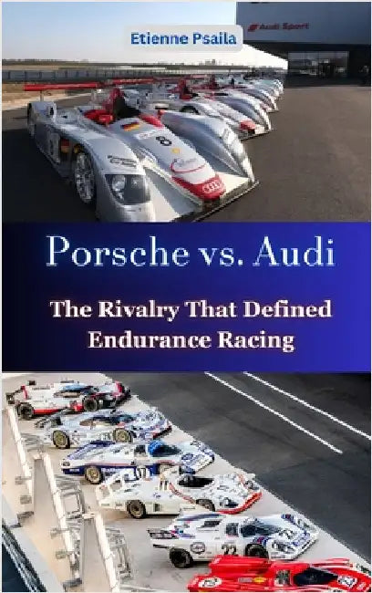 Porsche vs. Audi: The Rivalry That Defined Endurance Racing by Etienne Psaila