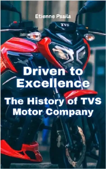 Driven to Excellence: The History of TVS Motor Company by Etienne Psaila