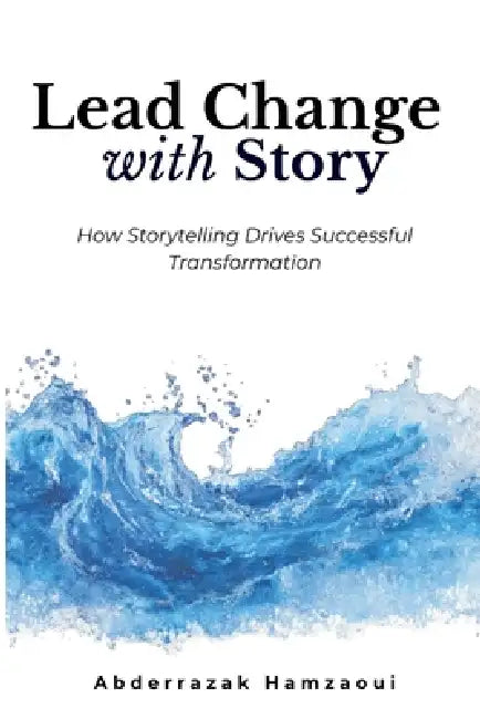 Lead Change with Story: How Storytelling Drives Successful Transformation by Abderrazak Hamzaoui