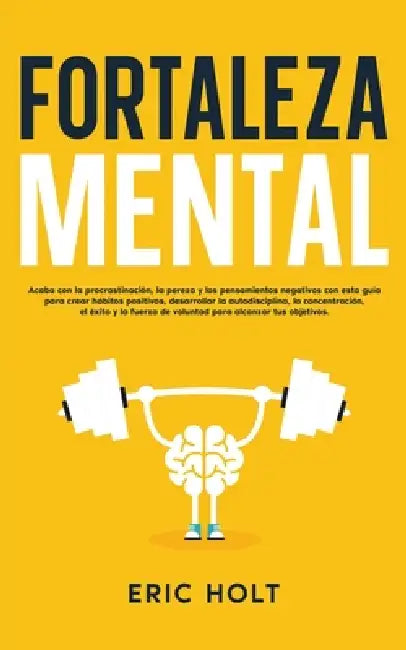 Fortaleza Mental: Acaba con la procrastinación, la pereza y los pensamientos negativos con esta guía para crear hábitos positivos, desarrollar la auto by Eric Holt