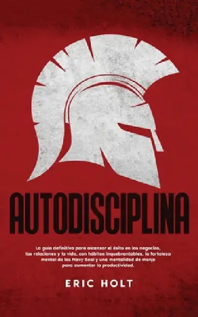 Autodisciplina: La guía definitiva para alcanzar el éxito en los negocios, las relaciones y la vida, con hábitos inquebrantables, la fortaleza mental by Eric Holt
