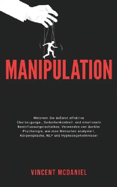 Manipulation: Meistern Sie äußerst effektive Überzeugungs-, Gedankenkontroll- und emotionale Beeinflussungstechniken; Verwenden von dunkler Psychologi by Vincent McDaniel