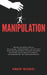 Manipulation: Meistern Sie äußerst effektive Überzeugungs-, Gedankenkontroll- und emotionale Beeinflussungstechniken; Verwenden von dunkler Psychologi by Vincent McDaniel