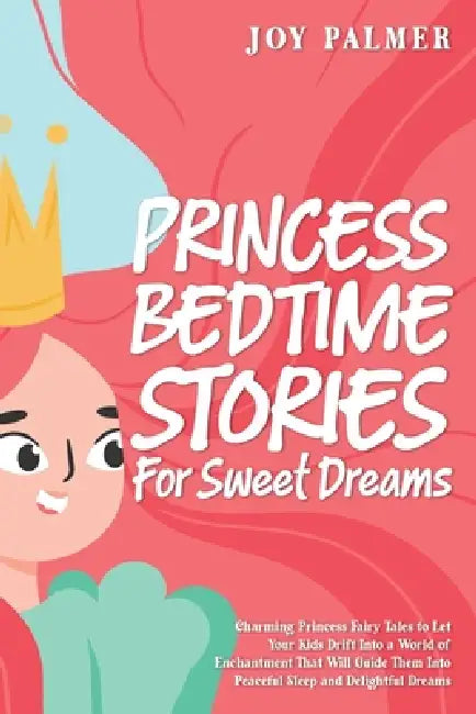 Princess Bedtime Stories for Sweet Dreams: Charming Princess Fairy Tales to Let Your Kids Drift Into a World of Enchantment That Will Guide Them Into by Joy Palmer