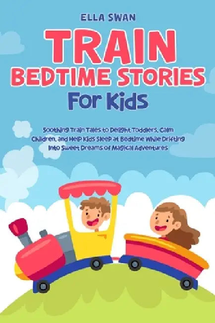 Train Bedtime Stories for Kids: Soothing Train Tales to Delight Toddlers, Calm Children, and Help Kids Sleep at Bedtime While Drifting Into Sweet Drea by Ella Swan