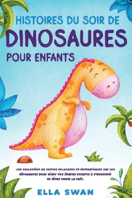 Histoires du soir de dinosaures pour enfants: Une collection de contes relaxants et fantastiques sur les dinosaures pour aider vos jeunes enfants à s' by Ella Swan