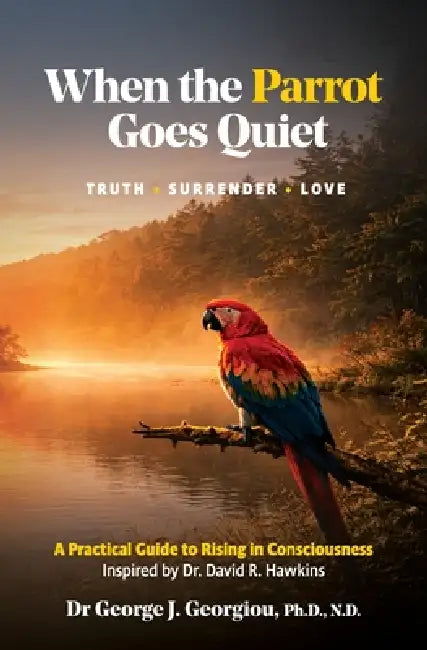 When the Parrot Goes Quiet: Truth - Surrender - Love. A Practical Guide to Rising in Consciousness - Inspired by Dr David H. Hawkins by George J. Georgiou