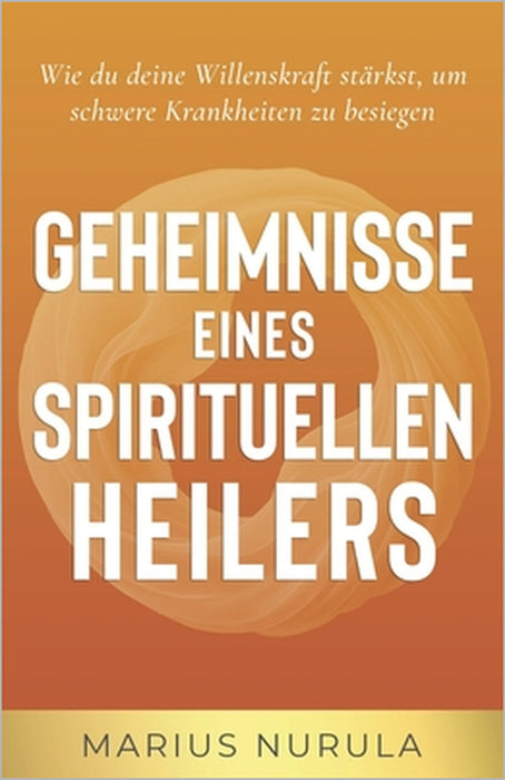 Geheimnisse eines spirituellen Heilers: Wie du deinen Geist stärkst, um schwere Krankheiten zu besiegen by Marius Nurula