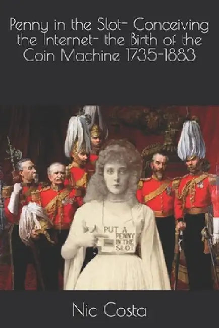 Penny in the Slot- Conceiving the Internet- the Birth of the Coin Machine 1735-1883 by Nic Costa