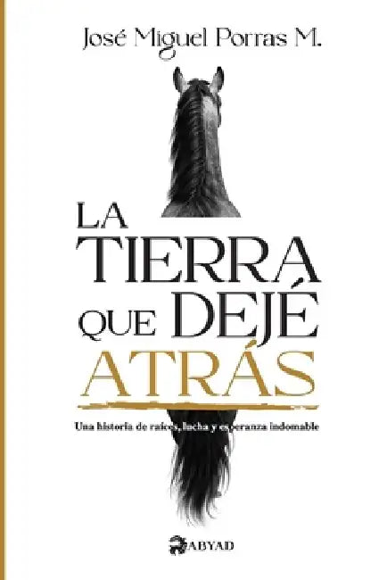 La tierra que dejé atrás: Una historia de raíces, lucha y esperanza indomable by José Miguel Porras