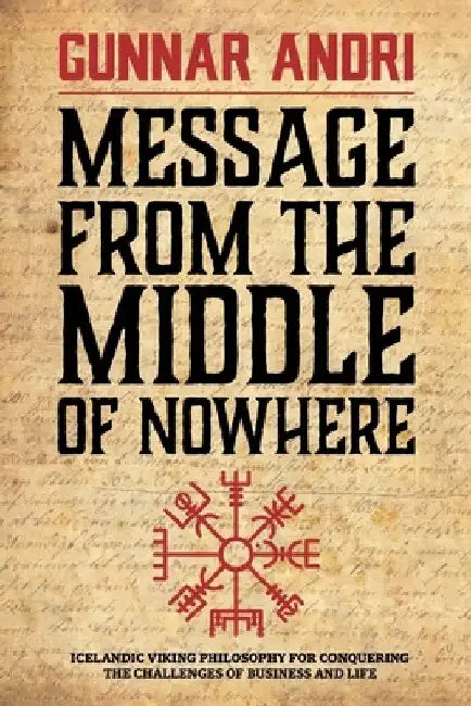 Message From The Middle Of Nowhere: Icelandic Viking philosophy for Conquering the challenges of Business and life by Gunnar Andri Thorisson