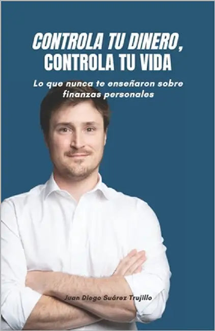 Controla tu dinero, Controla tu vida: Lo que nunca te enseñaron sobre finanzas personales by Suarez Trujillo, Juan Diego