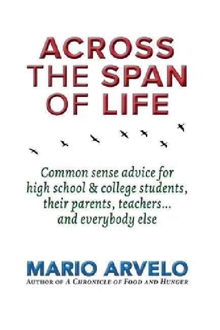 Across the Span of Life: Common sense advice for high school & college students, their parents, teachers... and everybody else by Mario Arvelo
