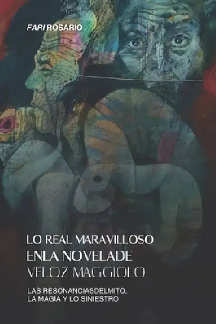 Lo Real Maravilloso En La Novela de Veloz Maggiolo: Las Resonancias Del Mito, La Magia Y Lo Siniestro by Fari Rosario