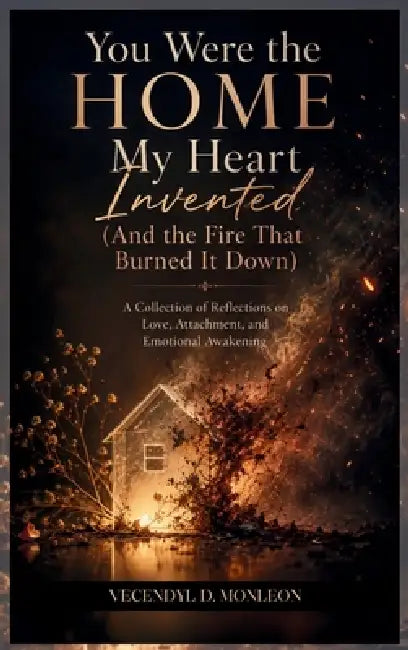 You Were the Home My Heart Invented: And the Fire that Burned it Down by Vecendyl Monleon