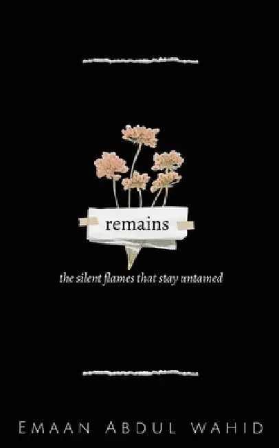 remains: the silent flames that stay untamed by Emaan Abdul Wahid