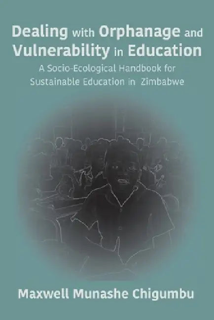 Dealing with Orphanage and Vulnerability in Education: A Socio-Ecological Handbook for Sustainable Education in Zimbabwe by Maxwell Munashe Chigumbu